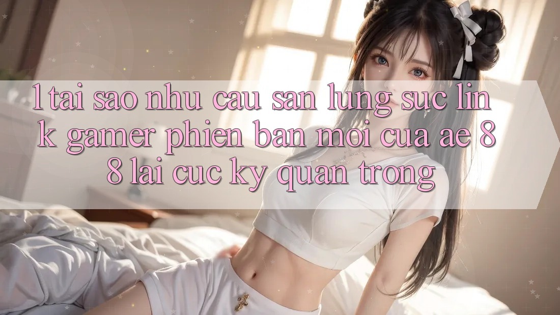 1. Tại Sao Nhu Cầu Săn lùng sục “Link Gamer Phiên bản mới” Của AE 88 Lại Cực kỳ Quan Trọng?