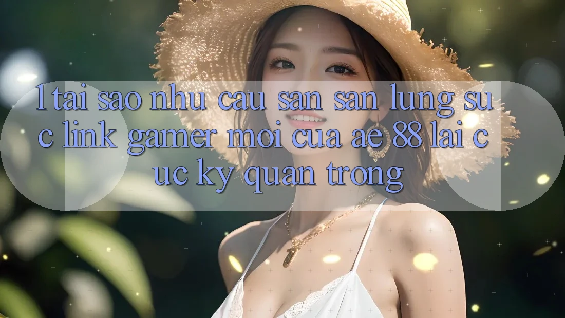 1. Tại Sao Nhu Cầu Săn săn lùng sục “Link Gamer Mới” Của AE 88 Lại Cực Kỳ Quan Trọng? 1. Tại Sao Nhu Cầu Săn săn lùng sục “Link Gamer Mới” Của AE 88 Lại Cực Kỳ Quan Trọng?