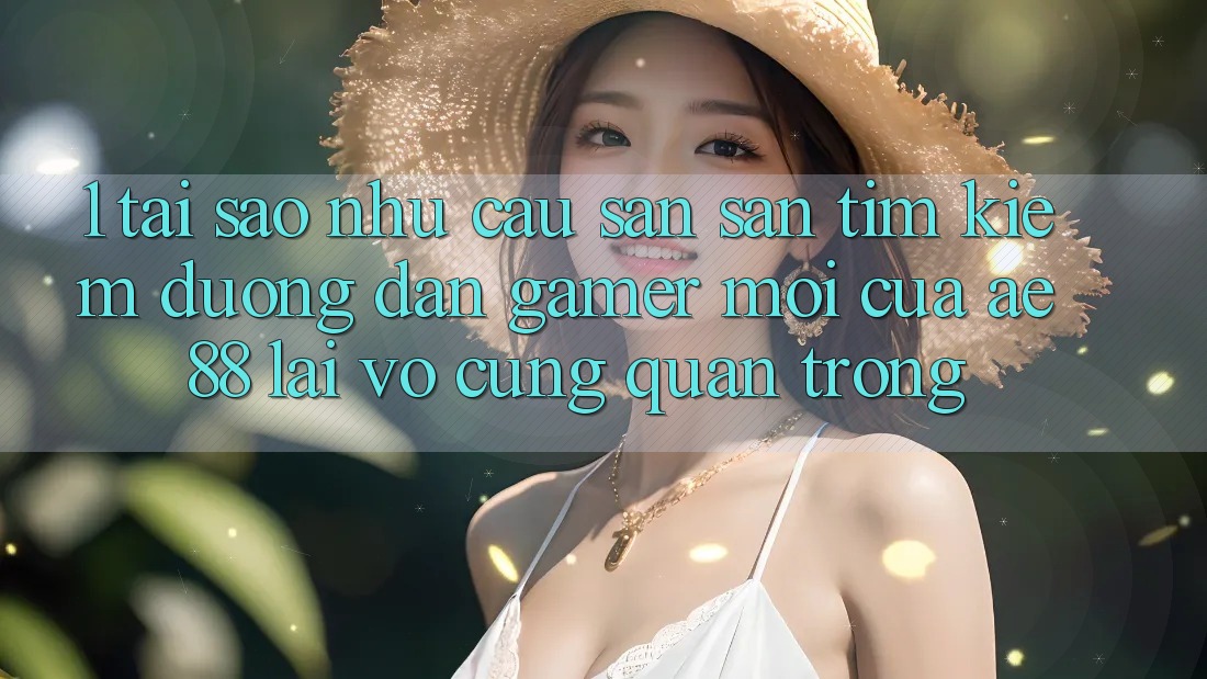 1. Tại Sao Nhu Cầu Săn săn tìm kiếm “Đường dẫn Gamer Mới” Của AE 88 Lại Vô cùng Quan Trọng? 1. Tại Sao Nhu Cầu Săn săn tìm kiếm “Đường dẫn Gamer Mới” Của AE 88 Lại Vô cùng Quan Trọng?