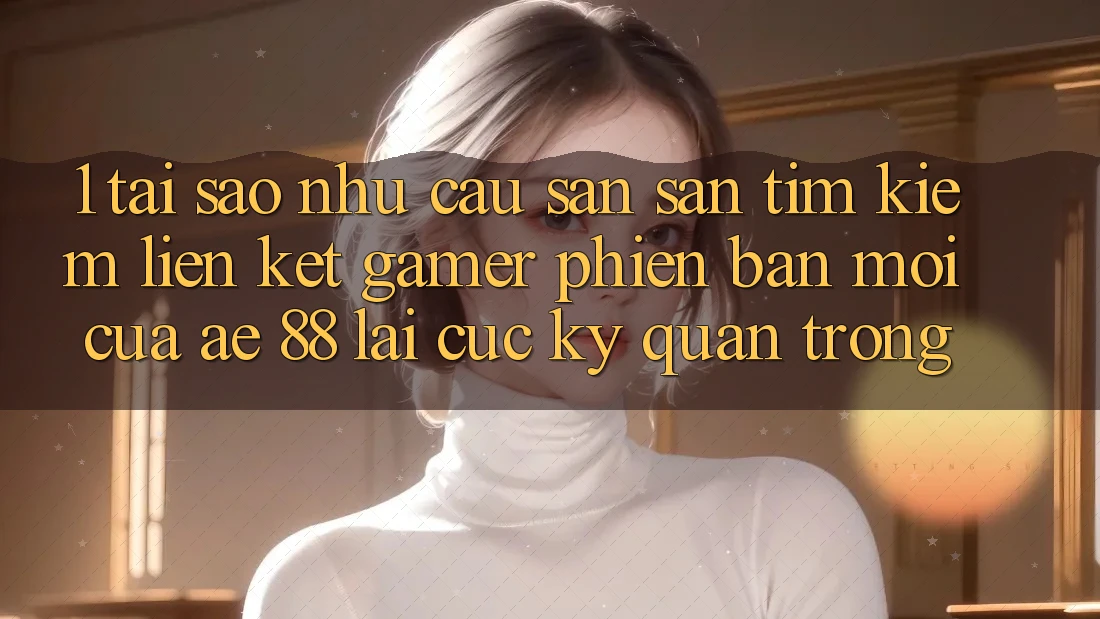 1. Tại Sao Nhu Cầu Săn săn tìm Kiếm “Liên kết Gamer Phiên bản mới” Của AE 88 Lại Cực Kỳ Quan Trọng? 1. Tại Sao Nhu Cầu Săn săn tìm Kiếm “Liên kết Gamer Phiên bản mới” Của AE 88 Lại Cực Kỳ Quan Trọng?