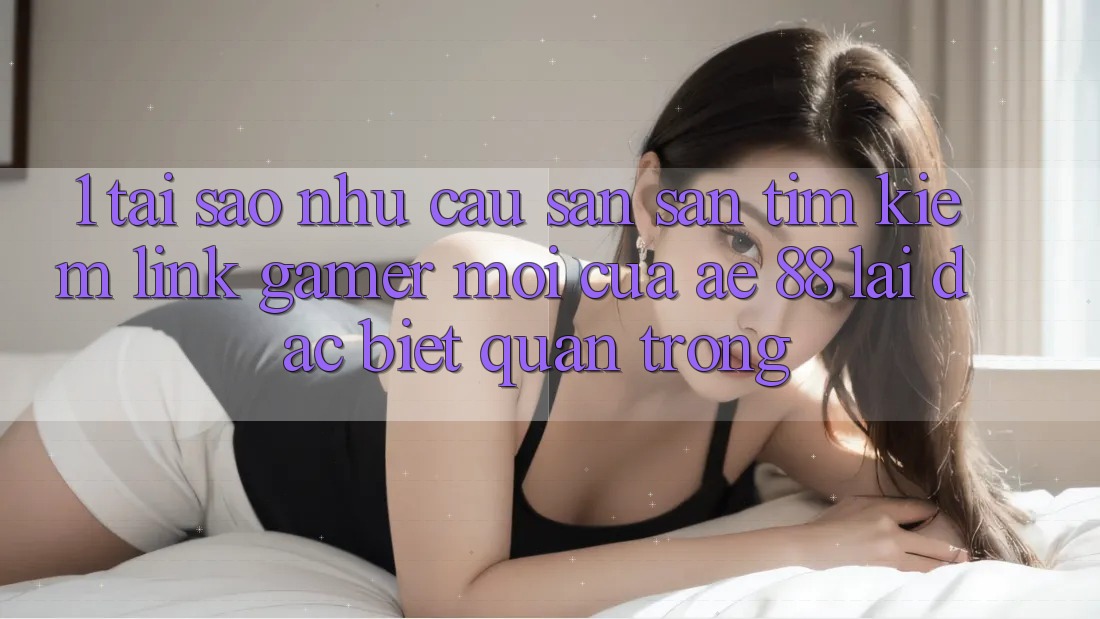 1. Tại Sao Nhu Cầu Săn săn tìm Kiếm “Link Gamer Mới” Của AE 88 Lại Đặc biệt Quan Trọng? 1. Tại Sao Nhu Cầu Săn săn tìm Kiếm “Link Gamer Mới” Của AE 88 Lại Đặc biệt Quan Trọng?