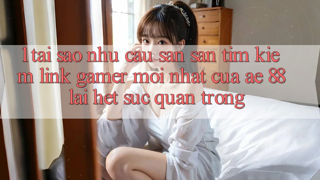 1. Tại Sao Nhu Cầu Săn săn tìm kiếm “Link Gamer Mới nhất” Của AE 88 Lại Hết sức Quan Trọng?