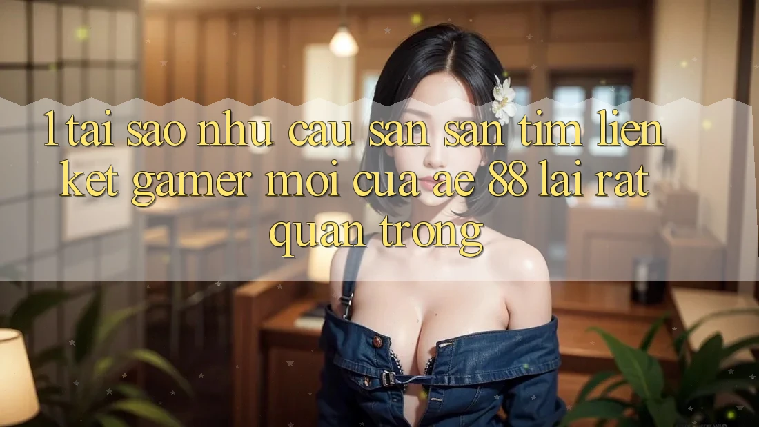 1. Tại Sao Nhu Cầu Săn săn tìm “Liên kết Gamer Mới” Của AE 88 Lại Rất Quan Trọng? 1. Tại Sao Nhu Cầu Săn săn tìm “Liên kết Gamer Mới” Của AE 88 Lại Rất Quan Trọng?