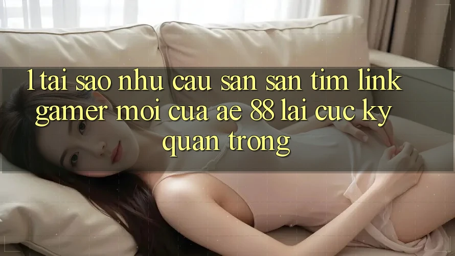 1. Tại Sao Nhu Cầu Săn săn tìm “Link Gamer Mới” Của AE 88 Lại Cực Kỳ Quan Trọng? 1. Tại Sao Nhu Cầu Săn săn tìm “Link Gamer Mới” Của AE 88 Lại Cực Kỳ Quan Trọng?