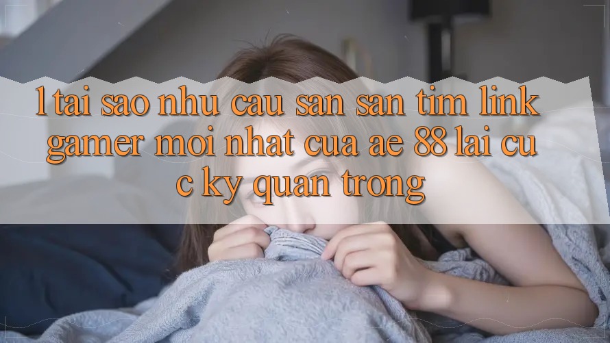 1. Tại Sao Nhu Cầu Săn săn tìm “Link Gamer Mới nhất” Của AE 88 Lại Cực Kỳ Quan Trọng? 1. Tại Sao Nhu Cầu Săn săn tìm “Link Gamer Mới nhất” Của AE 88 Lại Cực Kỳ Quan Trọng?