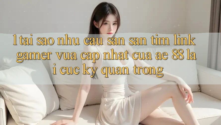 1. Tại Sao Nhu Cầu Săn săn tìm “Link Gamer Vừa cập nhật” Của AE 88 Lại Cực Kỳ Quan Trọng? 1. Tại Sao Nhu Cầu Săn săn tìm “Link Gamer Vừa cập nhật” Của AE 88 Lại Cực Kỳ Quan Trọng?