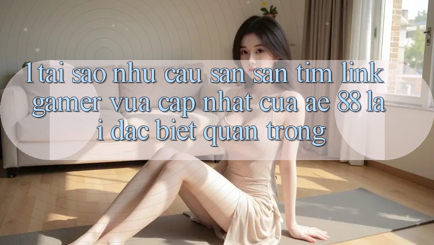 1. Tại Sao Nhu Cầu Săn săn tìm “Link Gamer Vừa cập nhật” Của AE 88 Lại Đặc biệt Quan Trọng? 1. Tại Sao Nhu Cầu Săn săn tìm “Link Gamer Vừa cập nhật” Của AE 88 Lại Đặc biệt Quan Trọng?