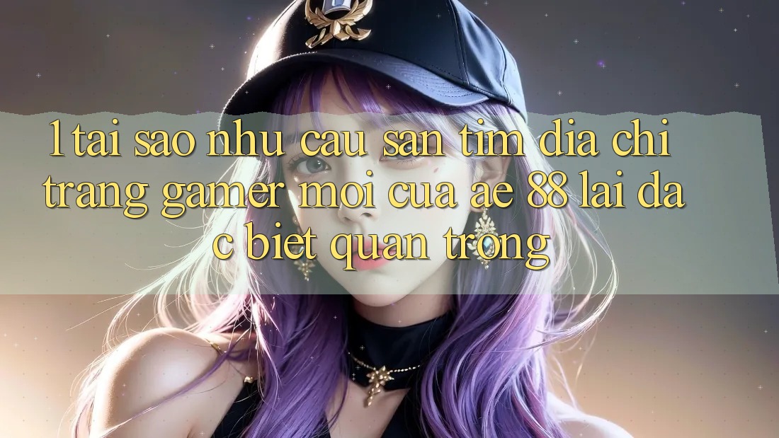 1. Tại Sao Nhu Cầu Săn tìm “Địa chỉ trang Gamer Mới” Của AE 88 Lại Đặc biệt Quan Trọng? 1. Tại Sao Nhu Cầu Săn tìm “Địa chỉ trang Gamer Mới” Của AE 88 Lại Đặc biệt Quan Trọng?