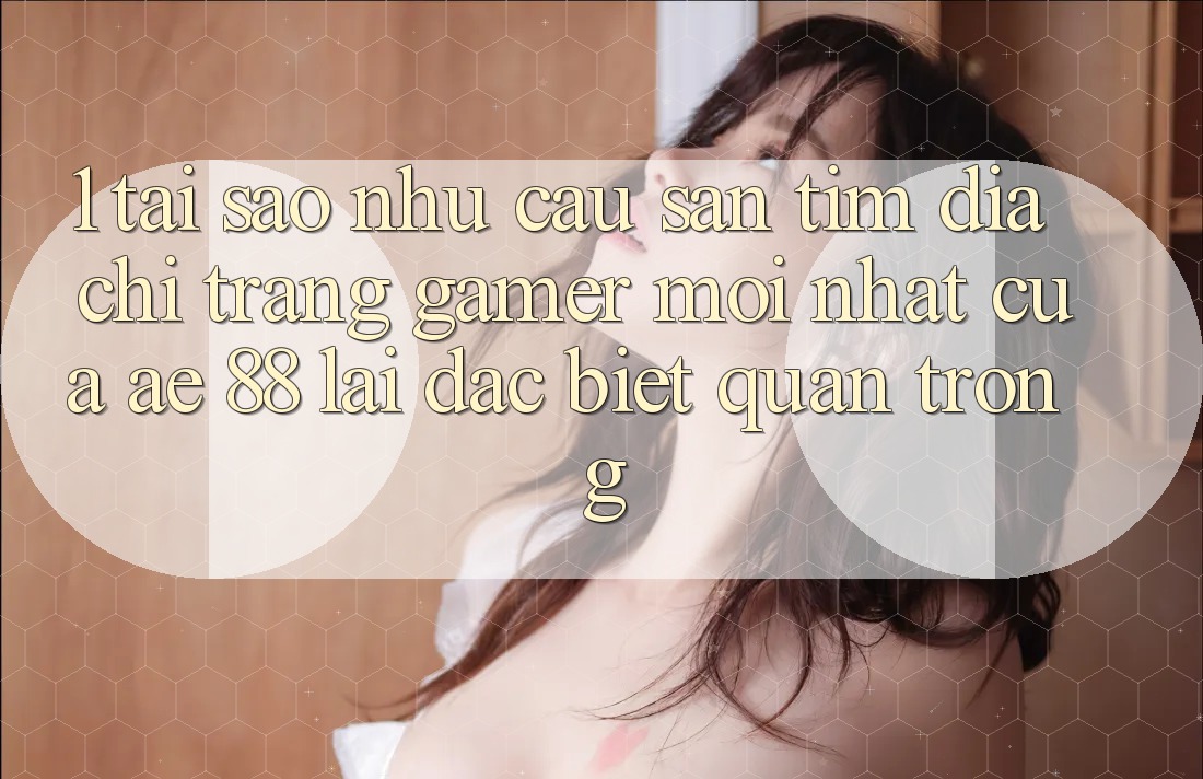 1. Tại Sao Nhu Cầu Săn tìm “Địa chỉ trang Gamer Mới nhất” Của AE 88 Lại Đặc biệt Quan Trọng? 1. Tại Sao Nhu Cầu Săn tìm “Địa chỉ trang Gamer Mới nhất” Của AE 88 Lại Đặc biệt Quan Trọng?
