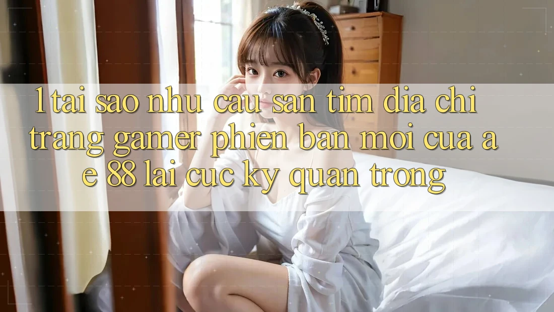 1. Tại Sao Nhu Cầu Săn tìm “Địa chỉ trang Gamer Phiên bản mới” Của AE 88 Lại Cực Kỳ Quan Trọng? 1. Tại Sao Nhu Cầu Săn tìm “Địa chỉ trang Gamer Phiên bản mới” Của AE 88 Lại Cực Kỳ Quan Trọng?