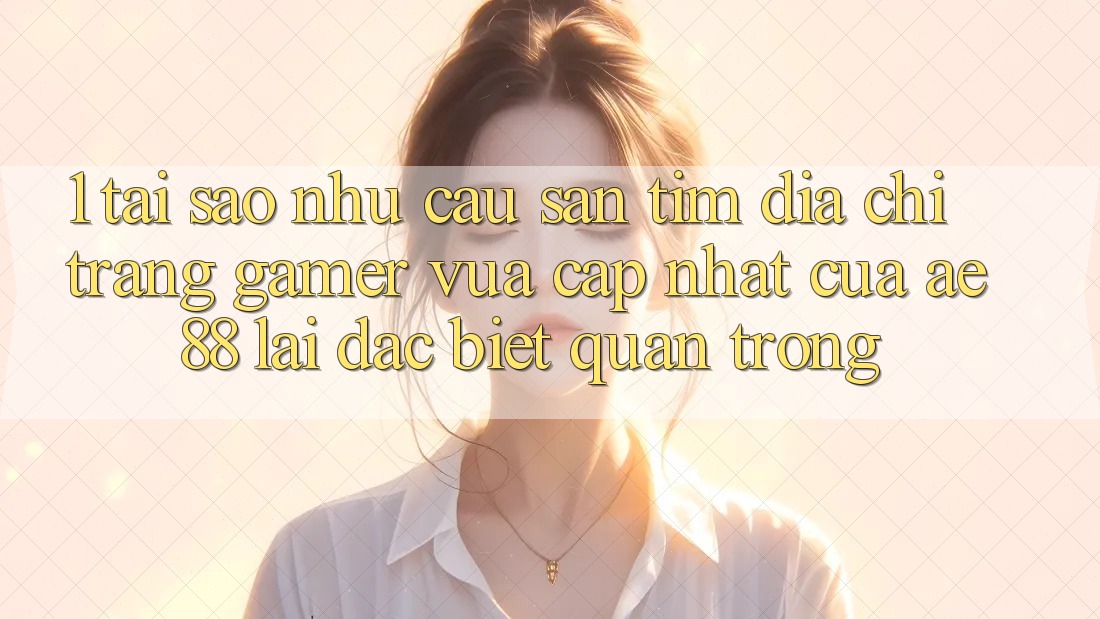 1. Tại Sao Nhu Cầu Săn tìm “Địa chỉ trang Gamer Vừa cập nhật” Của AE 88 Lại Đặc biệt Quan Trọng? 1. Tại Sao Nhu Cầu Săn tìm “Địa chỉ trang Gamer Vừa cập nhật” Của AE 88 Lại Đặc biệt Quan Trọng?