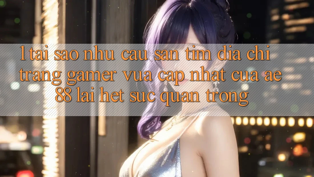1. Tại Sao Nhu Cầu Săn tìm “Địa chỉ trang Gamer Vừa cập nhật” Của AE 88 Lại Hết sức Quan Trọng? 1. Tại Sao Nhu Cầu Săn tìm “Địa chỉ trang Gamer Vừa cập nhật” Của AE 88 Lại Hết sức Quan Trọng?
