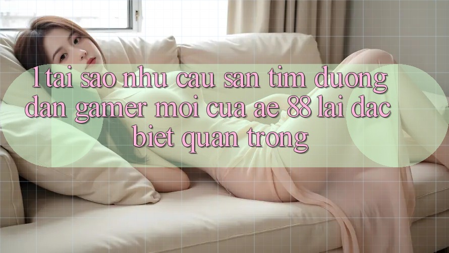 1. Tại Sao Nhu Cầu Săn tìm “Đường dẫn Gamer Mới” Của AE 88 Lại Đặc biệt Quan Trọng? 1. Tại Sao Nhu Cầu Săn tìm “Đường dẫn Gamer Mới” Của AE 88 Lại Đặc biệt Quan Trọng?