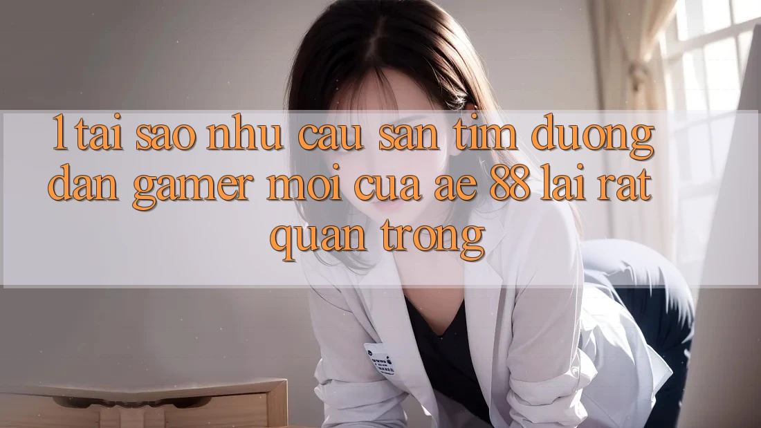 1. Tại Sao Nhu Cầu Săn tìm “Đường dẫn Gamer Mới” Của AE 88 Lại Rất Quan Trọng? 1. Tại Sao Nhu Cầu Săn tìm “Đường dẫn Gamer Mới” Của AE 88 Lại Rất Quan Trọng?