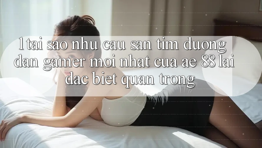 1. Tại Sao Nhu Cầu Săn tìm “Đường dẫn Gamer Mới nhất” Của AE 88 Lại Đặc biệt Quan Trọng? 1. Tại Sao Nhu Cầu Săn tìm “Đường dẫn Gamer Mới nhất” Của AE 88 Lại Đặc biệt Quan Trọng?