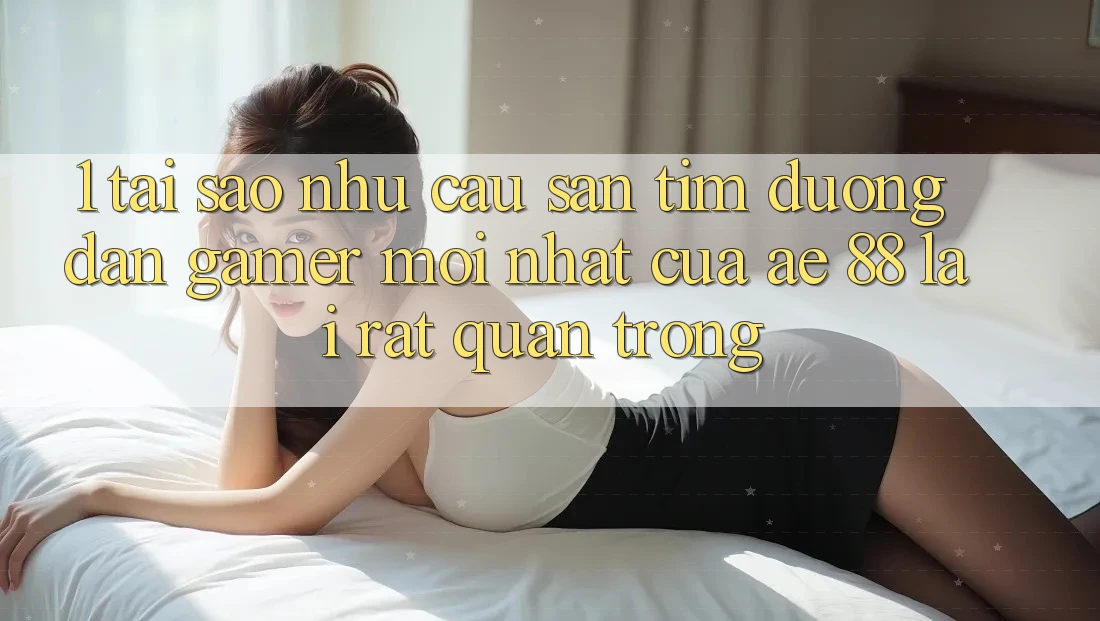 1. Tại Sao Nhu Cầu Săn tìm “Đường dẫn Gamer Mới nhất” Của AE 88 Lại Rất Quan Trọng? 1. Tại Sao Nhu Cầu Săn tìm “Đường dẫn Gamer Mới nhất” Của AE 88 Lại Rất Quan Trọng?