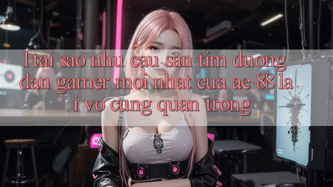 1. Tại Sao Nhu Cầu Săn tìm “Đường dẫn Gamer Mới nhất” Của AE 88 Lại Vô cùng Quan Trọng?