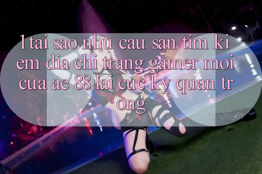 1. Tại Sao Nhu Cầu Săn tìm Kiếm “Địa chỉ trang Gamer Mới” Của AE 88 Lại Cực Kỳ Quan Trọng? 1. Tại Sao Nhu Cầu Săn tìm Kiếm “Địa chỉ trang Gamer Mới” Của AE 88 Lại Cực Kỳ Quan Trọng?