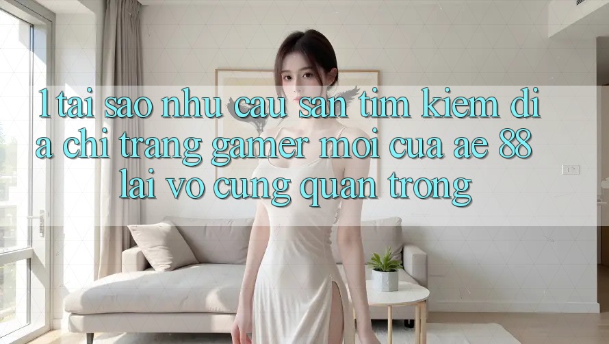 1. Tại Sao Nhu Cầu Săn tìm Kiếm “Địa chỉ trang Gamer Mới” Của AE 88 Lại Vô cùng Quan Trọng? 1. Tại Sao Nhu Cầu Săn tìm Kiếm “Địa chỉ trang Gamer Mới” Của AE 88 Lại Vô cùng Quan Trọng?