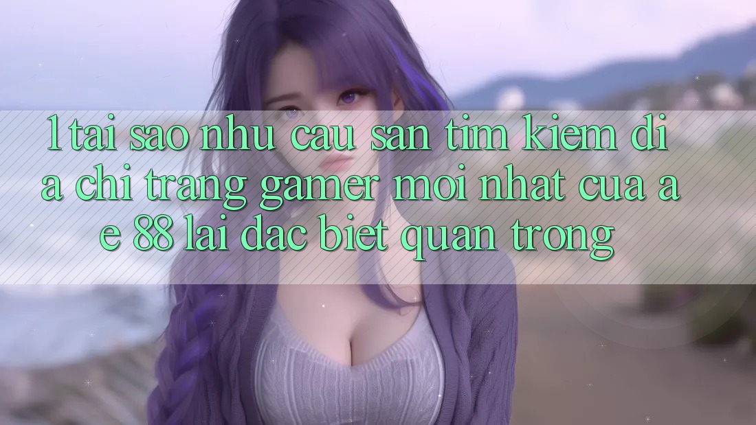 1. Tại Sao Nhu Cầu Săn tìm Kiếm “Địa chỉ trang Gamer Mới nhất” Của AE 88 Lại Đặc biệt Quan Trọng? 1. Tại Sao Nhu Cầu Săn tìm Kiếm “Địa chỉ trang Gamer Mới nhất” Của AE 88 Lại Đặc biệt Quan Trọng?
