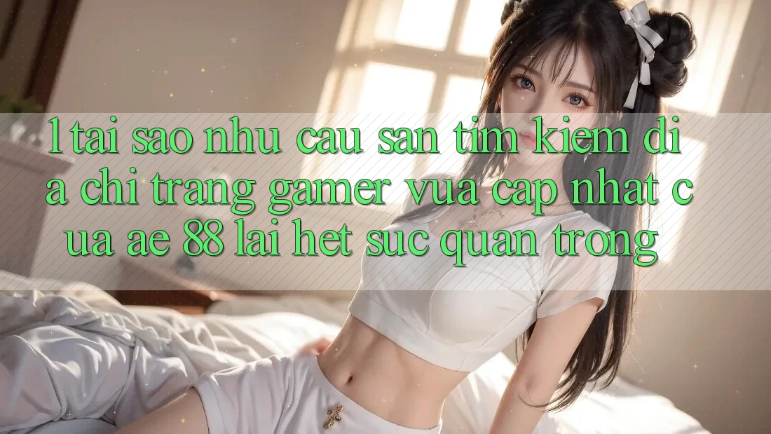 1. Tại Sao Nhu Cầu Săn tìm Kiếm “Địa chỉ trang Gamer Vừa cập nhật” Của AE 88 Lại Hết sức Quan Trọng? 1. Tại Sao Nhu Cầu Săn tìm Kiếm “Địa chỉ trang Gamer Vừa cập nhật” Của AE 88 Lại Hết sức Quan Trọng?