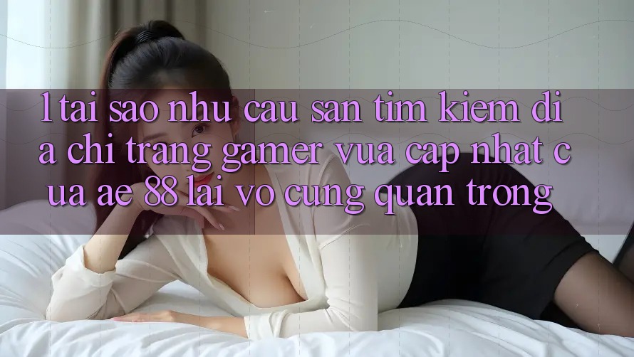 1. Tại Sao Nhu Cầu Săn tìm Kiếm “Địa chỉ trang Gamer Vừa cập nhật” Của AE 88 Lại Vô cùng Quan Trọng? 1. Tại Sao Nhu Cầu Săn tìm Kiếm “Địa chỉ trang Gamer Vừa cập nhật” Của AE 88 Lại Vô cùng Quan Trọng?