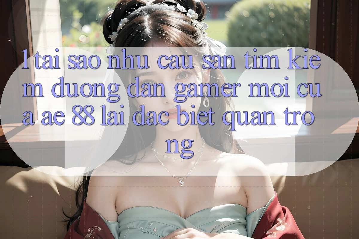 1. Tại Sao Nhu Cầu Săn tìm Kiếm “Đường dẫn Gamer Mới” Của AE 88 Lại Đặc biệt Quan Trọng? 1. Tại Sao Nhu Cầu Săn tìm Kiếm “Đường dẫn Gamer Mới” Của AE 88 Lại Đặc biệt Quan Trọng?