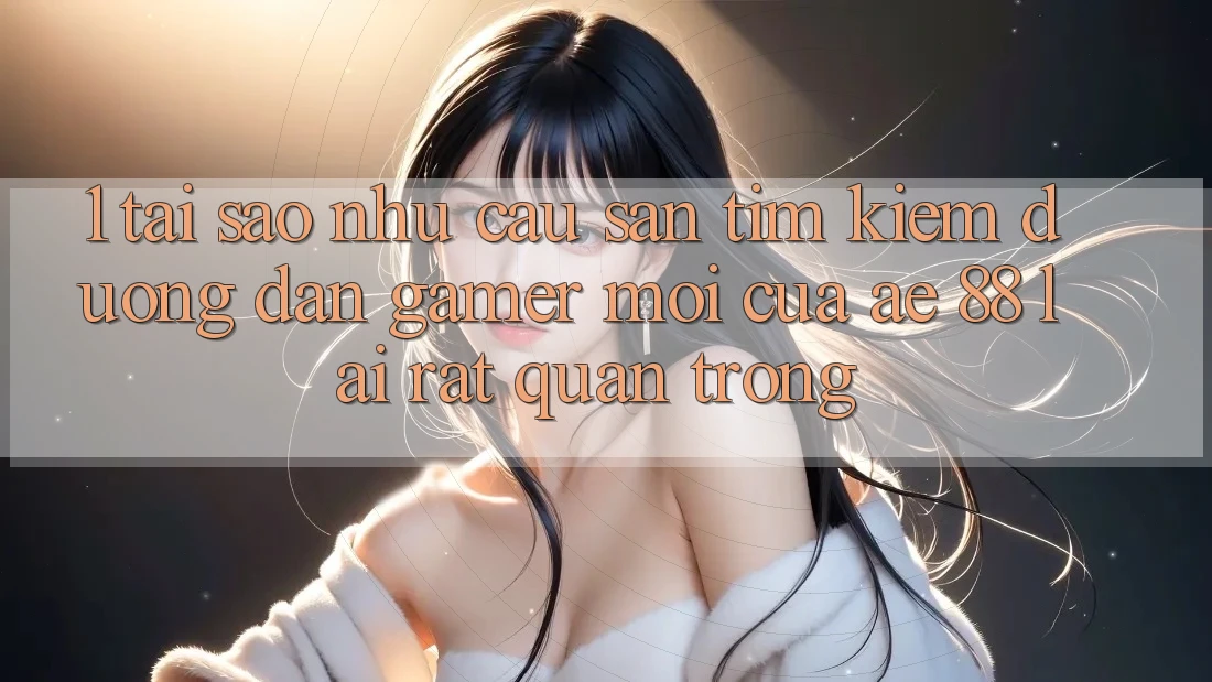 1. Tại Sao Nhu Cầu Săn tìm Kiếm “Đường dẫn Gamer Mới” Của AE 88 Lại Rất Quan Trọng? 1. Tại Sao Nhu Cầu Săn tìm Kiếm “Đường dẫn Gamer Mới” Của AE 88 Lại Rất Quan Trọng?