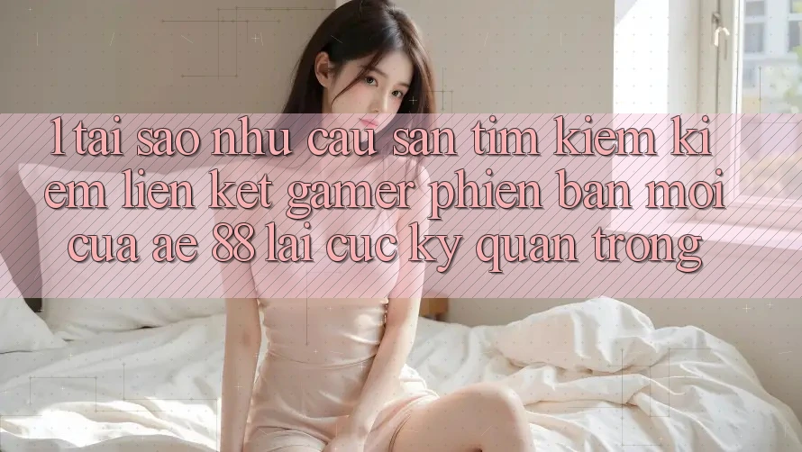 1. Tại Sao Nhu Cầu Săn tìm kiếm Kiếm “Liên kết Gamer Phiên bản mới” Của AE 88 Lại Cực Kỳ Quan Trọng? 1. Tại Sao Nhu Cầu Săn tìm kiếm Kiếm “Liên kết Gamer Phiên bản mới” Của AE 88 Lại Cực Kỳ Quan Trọng?