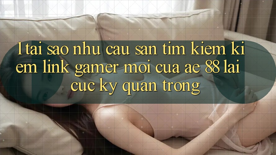 1. Tại Sao Nhu Cầu Săn tìm kiếm kiếm “Link Gamer Mới” Của AE 88 Lại Cực Kỳ Quan Trọng? 1. Tại Sao Nhu Cầu Săn tìm kiếm kiếm “Link Gamer Mới” Của AE 88 Lại Cực Kỳ Quan Trọng?