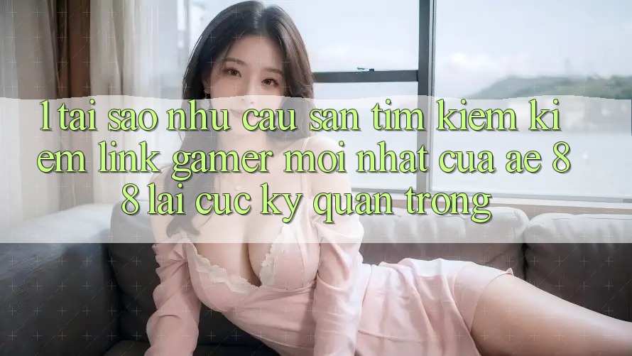 1. Tại Sao Nhu Cầu Săn tìm kiếm Kiếm “Link Gamer Mới nhất” Của AE 88 Lại Cực kỳ Quan Trọng? 1. Tại Sao Nhu Cầu Săn tìm kiếm Kiếm “Link Gamer Mới nhất” Của AE 88 Lại Cực kỳ Quan Trọng?