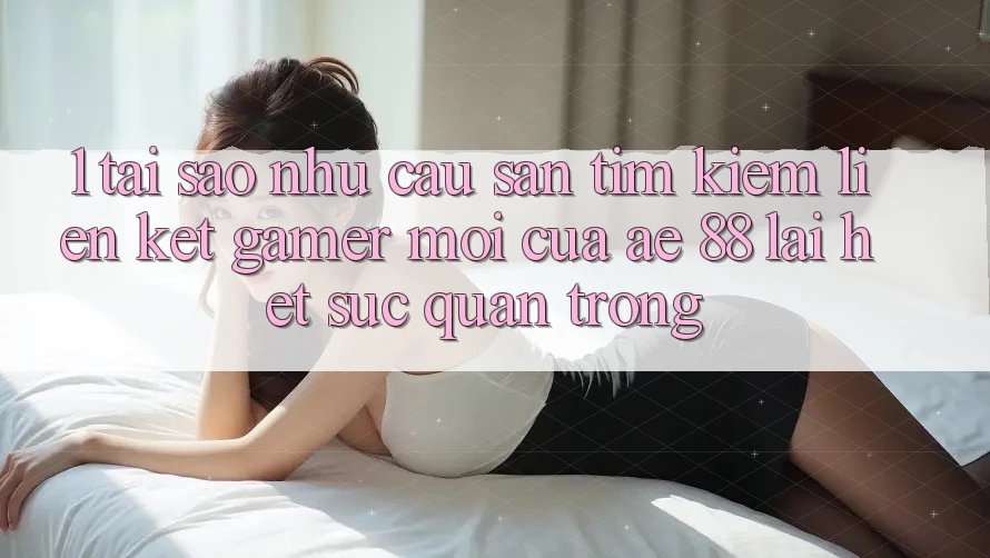 1. Tại Sao Nhu Cầu Săn tìm Kiếm “Liên kết Gamer Mới” Của AE 88 Lại Hết sức Quan Trọng? 1. Tại Sao Nhu Cầu Săn tìm Kiếm “Liên kết Gamer Mới” Của AE 88 Lại Hết sức Quan Trọng?