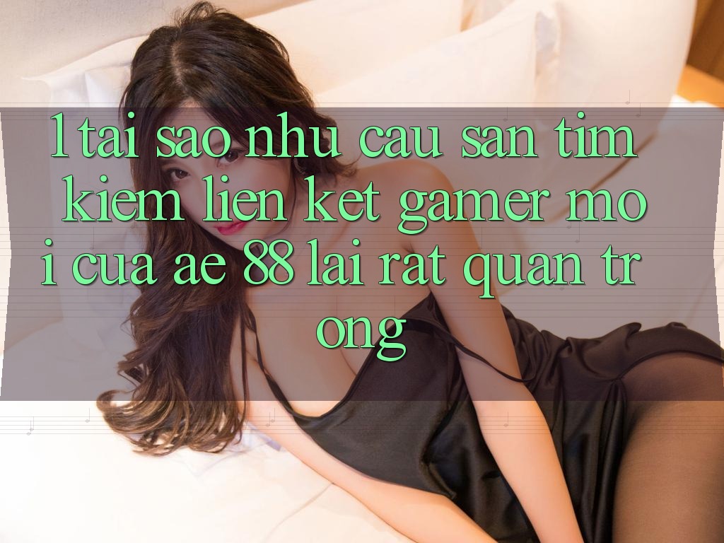 1. Tại Sao Nhu Cầu Săn tìm Kiếm “Liên kết Gamer Mới” Của AE 88 Lại Rất Quan Trọng? 1. Tại Sao Nhu Cầu Săn tìm Kiếm “Liên kết Gamer Mới” Của AE 88 Lại Rất Quan Trọng?