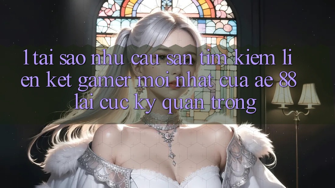 1. Tại Sao Nhu Cầu Săn tìm kiếm “Liên kết Gamer Mới nhất” Của AE 88 Lại Cực Kỳ Quan Trọng? 1. Tại Sao Nhu Cầu Săn tìm kiếm “Liên kết Gamer Mới nhất” Của AE 88 Lại Cực Kỳ Quan Trọng?