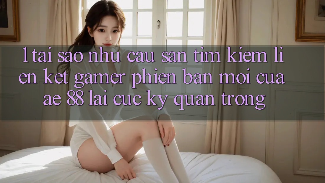 1. Tại Sao Nhu Cầu Săn tìm Kiếm “Liên kết Gamer Phiên bản mới” Của AE 88 Lại Cực Kỳ Quan Trọng? 1. Tại Sao Nhu Cầu Săn tìm Kiếm “Liên kết Gamer Phiên bản mới” Của AE 88 Lại Cực Kỳ Quan Trọng?
