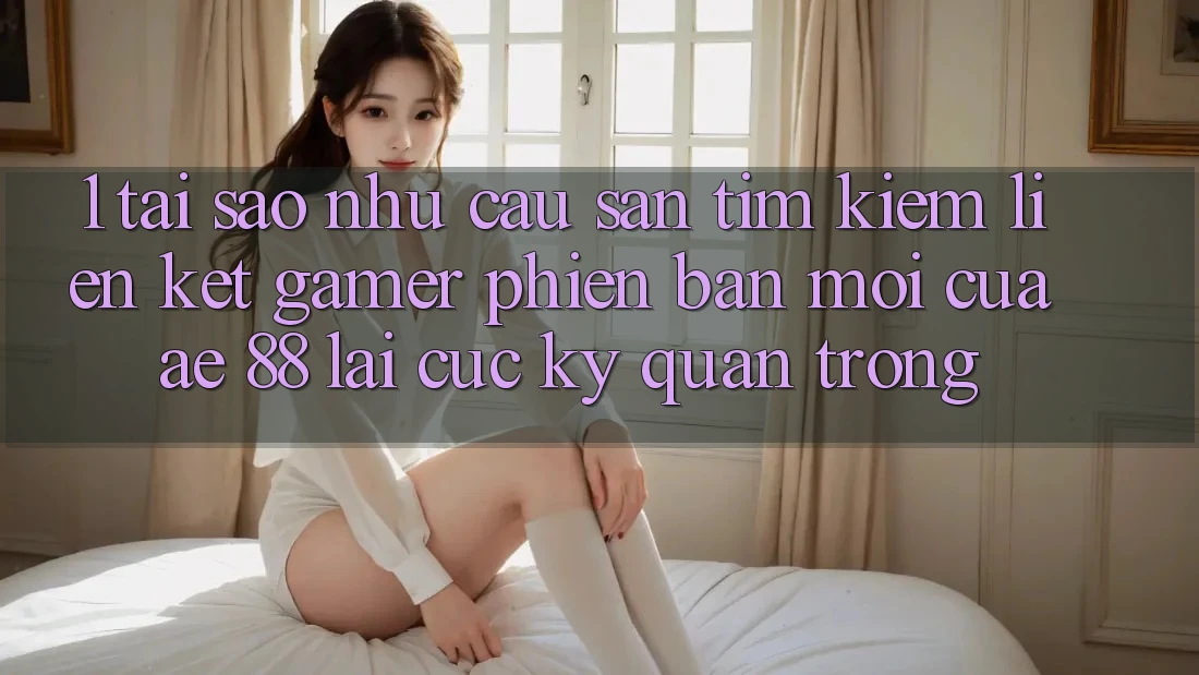 1. Tại Sao Nhu Cầu Săn tìm Kiếm “Liên kết Gamer Phiên bản mới” Của AE 88 Lại Cực Kỳ Quan Trọng? 1. Tại Sao Nhu Cầu Săn tìm Kiếm “Liên kết Gamer Phiên bản mới” Của AE 88 Lại Cực Kỳ Quan Trọng?
