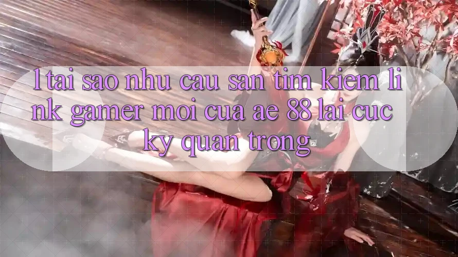 1. Tại Sao Nhu Cầu Săn tìm Kiếm “Link Gamer Mới” Của AE 88 Lại Cực Kỳ Quan Trọng? 1. Tại Sao Nhu Cầu Săn tìm Kiếm “Link Gamer Mới” Của AE 88 Lại Cực Kỳ Quan Trọng?