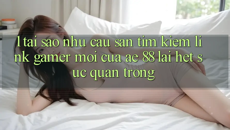 1. Tại Sao Nhu Cầu Săn tìm Kiếm “Link Gamer Mới” Của AE 88 Lại Hết sức Quan Trọng? 1. Tại Sao Nhu Cầu Săn tìm Kiếm “Link Gamer Mới” Của AE 88 Lại Hết sức Quan Trọng?