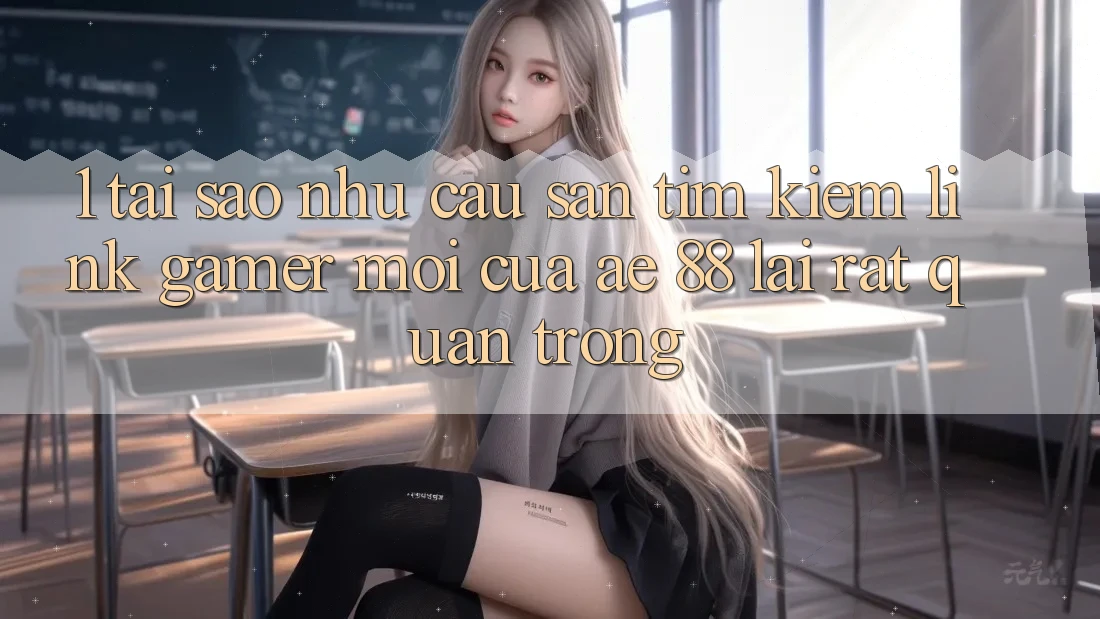 1. Tại Sao Nhu Cầu Săn tìm Kiếm “Link Gamer Mới” Của AE 88 Lại Rất Quan Trọng? 1. Tại Sao Nhu Cầu Săn tìm Kiếm “Link Gamer Mới” Của AE 88 Lại Rất Quan Trọng?