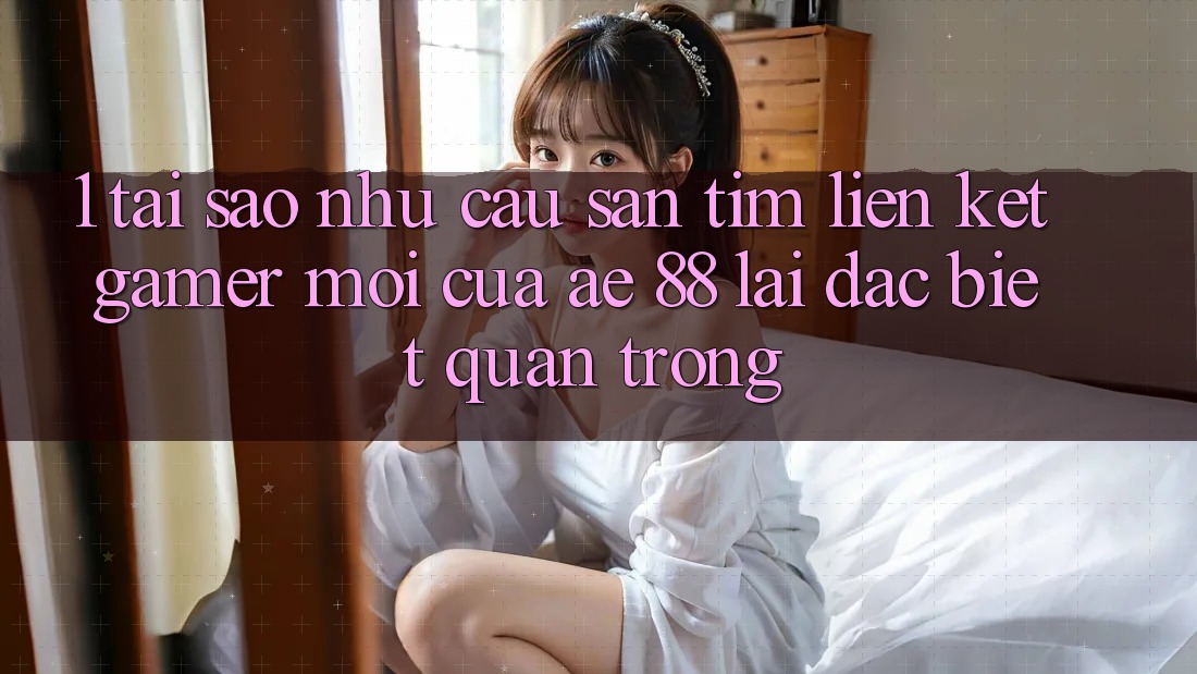1. Tại Sao Nhu Cầu Săn tìm “Liên kết Gamer Mới” Của AE 88 Lại Đặc biệt Quan Trọng? 1. Tại Sao Nhu Cầu Săn tìm “Liên kết Gamer Mới” Của AE 88 Lại Đặc biệt Quan Trọng?