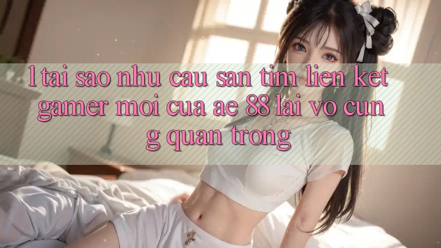1. Tại Sao Nhu Cầu Săn tìm “Liên kết Gamer Mới” Của AE 88 Lại Vô cùng Quan Trọng? 1. Tại Sao Nhu Cầu Săn tìm “Liên kết Gamer Mới” Của AE 88 Lại Vô cùng Quan Trọng?
