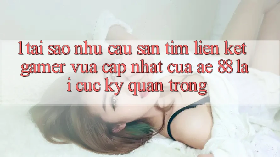 1. Tại Sao Nhu Cầu Săn tìm “Liên kết Gamer Vừa cập nhật” Của AE 88 Lại Cực Kỳ Quan Trọng? 1. Tại Sao Nhu Cầu Săn tìm “Liên kết Gamer Vừa cập nhật” Của AE 88 Lại Cực Kỳ Quan Trọng?