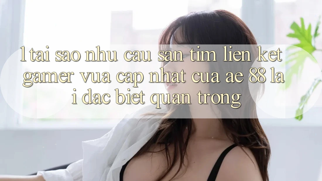 1. Tại Sao Nhu Cầu Săn tìm “Liên kết Gamer Vừa cập nhật” Của AE 88 Lại Đặc biệt Quan Trọng? 1. Tại Sao Nhu Cầu Săn tìm “Liên kết Gamer Vừa cập nhật” Của AE 88 Lại Đặc biệt Quan Trọng?