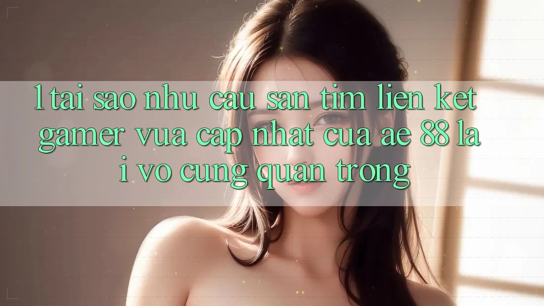 1. Tại Sao Nhu Cầu Săn tìm “Liên kết Gamer Vừa cập nhật” Của AE 88 Lại Vô cùng Quan Trọng? 1. Tại Sao Nhu Cầu Săn tìm “Liên kết Gamer Vừa cập nhật” Của AE 88 Lại Vô cùng Quan Trọng?