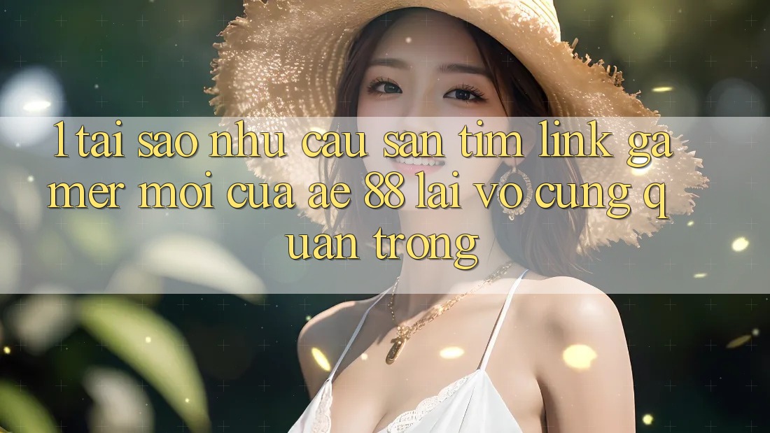 1. Tại Sao Nhu Cầu Săn tìm “Link Gamer Mới” Của AE 88 Lại Vô cùng Quan Trọng?