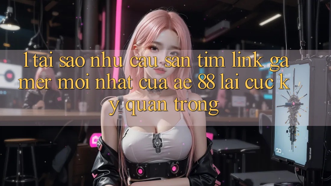 1. Tại Sao Nhu Cầu Săn tìm “Link Gamer Mới nhất” Của AE 88 Lại Cực Kỳ Quan Trọng? 1. Tại Sao Nhu Cầu Săn tìm “Link Gamer Mới nhất” Của AE 88 Lại Cực Kỳ Quan Trọng?