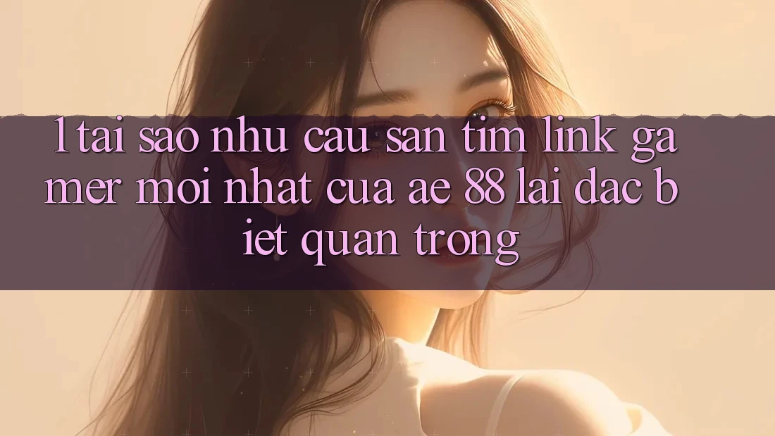 1. Tại Sao Nhu Cầu Săn tìm “Link Gamer Mới nhất” Của AE 88 Lại Đặc biệt Quan Trọng? 1. Tại Sao Nhu Cầu Săn tìm “Link Gamer Mới nhất” Của AE 88 Lại Đặc biệt Quan Trọng?