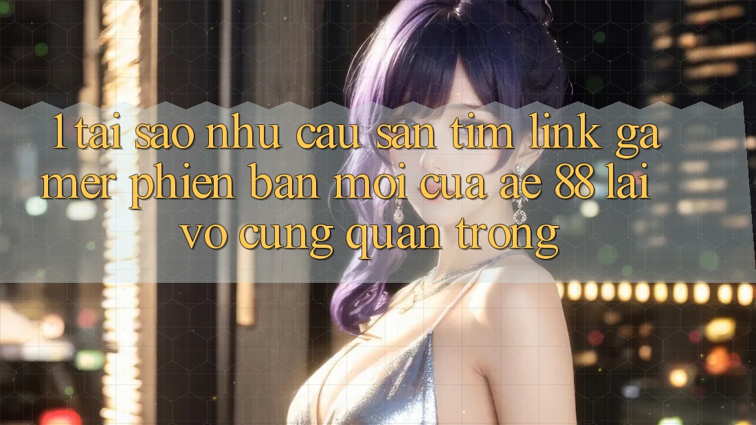 1. Tại Sao Nhu Cầu Săn tìm “Link Gamer Phiên bản mới” Của AE 88 Lại Vô cùng Quan Trọng? 1. Tại Sao Nhu Cầu Săn tìm “Link Gamer Phiên bản mới” Của AE 88 Lại Vô cùng Quan Trọng?