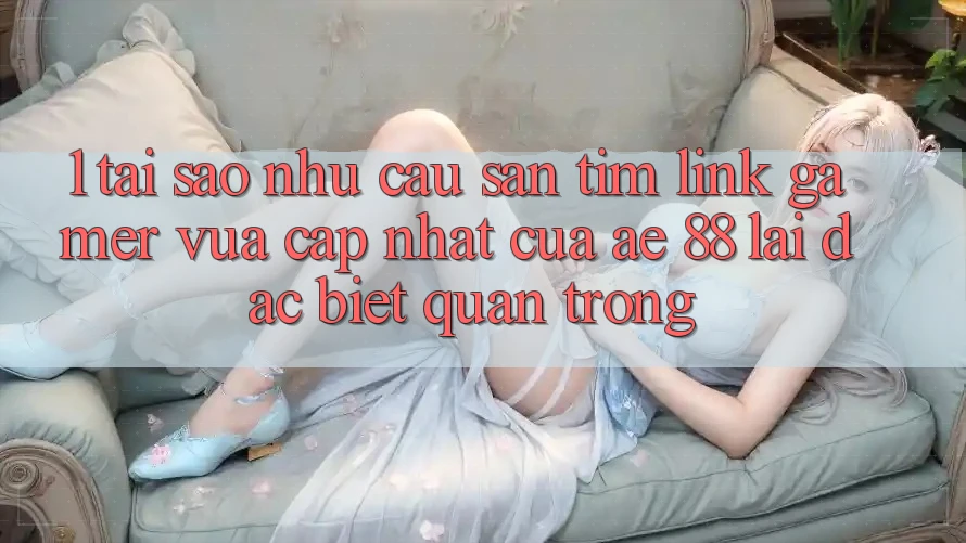 1. Tại Sao Nhu Cầu Săn tìm “Link Gamer Vừa cập nhật” Của AE 88 Lại Đặc biệt Quan Trọng?
