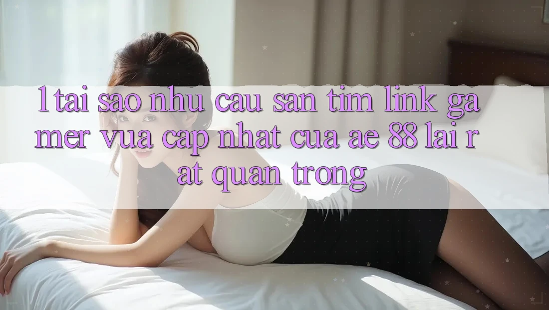 1. Tại Sao Nhu Cầu Săn tìm “Link Gamer Vừa cập nhật” Của AE 88 Lại Rất Quan Trọng? 1. Tại Sao Nhu Cầu Săn tìm “Link Gamer Vừa cập nhật” Của AE 88 Lại Rất Quan Trọng?